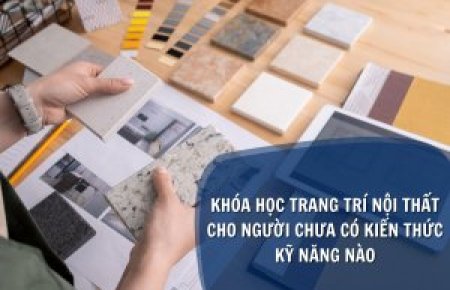 Khóa Học trang trí nội thất cho người chưa có kiến thức kỹ năng nào