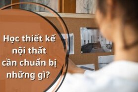 Học thiết kế nội thất cần chuẩn bị những gì? Điều kiện học nghề nội thất