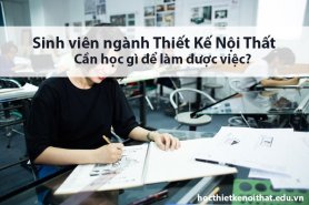 Sinh Viên Ngành Thiết Kế Nội Thất Học Gì Để Ra Trường Làm Được Việc