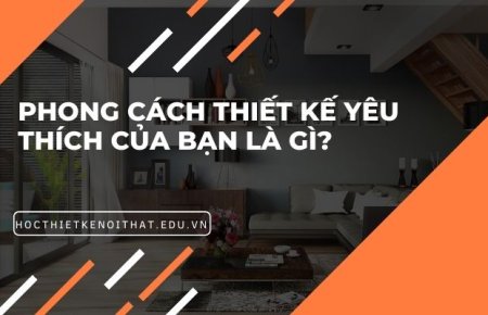 PHONG CÁCH THIẾT KẾ NỘI THẤT CỦA BẠN LÀ GÌ?