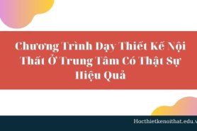 Chương Trình Dạy Thiết Kế Nội Thất Ở Trung Tâm Có Thật Sự Hiệu Quả?