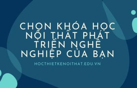 Chọn Khóa Học Nội Thất Phát Triển Nghề Nghiệp Của Bạn
