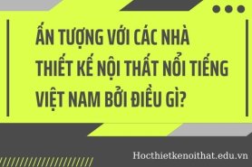Ấn Tượng Với Các Nhà Thiết Kế Nội Thất Nổi Tiếng Việt Nam Bởi Điều Gì?