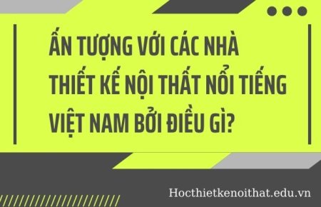 Ấn Tượng Với Các Nhà Thiết Kế Nội Thất Nổi Tiếng Việt Nam Bởi Điều Gì?