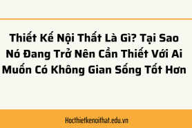 Thiết Kế Nội Thất Là Gì? Tại Sao Nó Đang Trở Nên Cần Thiết Với Ai Muốn Có Không Gian Sống Tốt Hơn