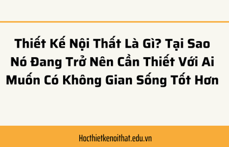 Thiết Kế Nội Thất Là Gì? Tại Sao Nó Đang Trở Nên Cần Thiết Với Ai Muốn Có Không Gian Sống Tốt Hơn