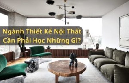 Ngành Thiết Kế Nội Thất Cần Phải Học Những Gì?
