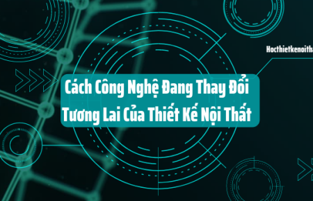 Cách Công Nghệ Đang Thay Đổi Tương Lai Của Thiết Kế Nội Thất (Phần 1)