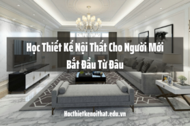 Học Thiết Kế Nội Thất Cho Người Mới Bắt Đầu Từ Đâu
