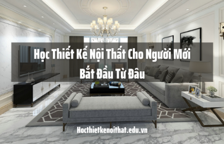 Học Thiết Kế Nội Thất Cho Người Mới Bắt Đầu Từ Đâu