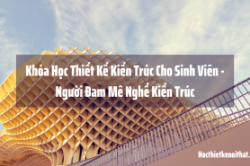 Khóa Học Thiết Kế Kiến Trúc Cho SV Người Đam Mê Nghề Kiến Trúc