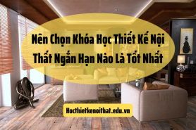 Nên Chọn Khóa Học Thiết Kế Nội Thất Ngắn Hạn Nào Là Tốt Nhất