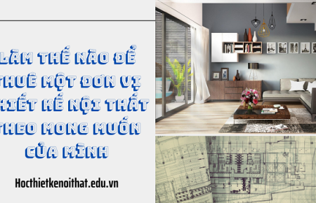Làm Thế Nào Để Thuê Một Đơn Vị Thiết Kế Nội Thất Theo Mong Muốn Của Mình