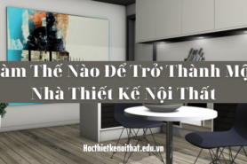 Làm Thế Nào Để Trở Thành Một Nhà Thiết Kế Nội Thất