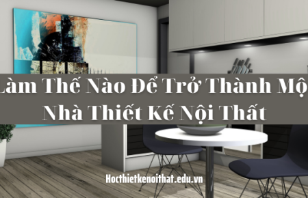 Làm Thế Nào Để Trở Thành Một Nhà Thiết Kế Nội Thất
