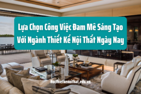 Lựa Chọn Công Việc Đam Mê Sáng Tạo Với Ngành Thiết Kế Nội Thất Ngày Nay