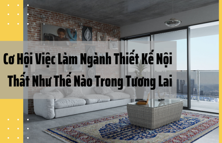 Cơ Hội Việc Làm Ngành Thiết Kế Nội Thất Như Thế Nào Trong Tương Lai