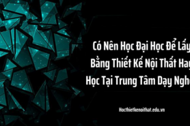 Nên Học Đại Học Để Lấy Bằng Thiết Kế Nội Thất Hay Học Tại Trung Tâm Dạy Nghề?
