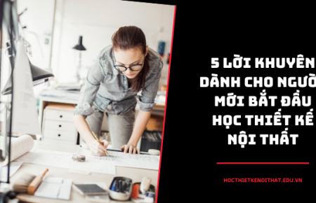 5 Lời Khuyên Dành Cho Người Mới Bắt Đầu Học Thiết Kế Nội Thất