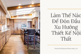 Làm Thế Nào Để Đón Đầu Xu Hướng Thiết Kế Nội Thất