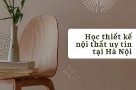 Học thiết kế nội thất uy tín tại Hà Nội ở đâu? Top 3 khóa học thiết kế nội thất tại Hà Nội